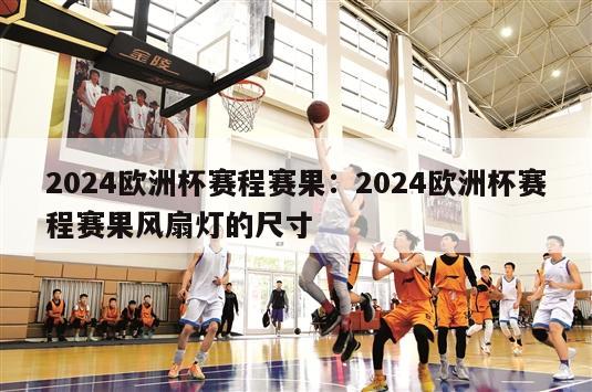 2024欧洲杯赛程赛果：2024欧洲杯赛程赛果风扇灯的尺寸