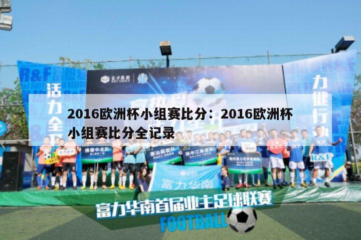 2016欧洲杯小组赛比分：2016欧洲杯小组赛比分全记录