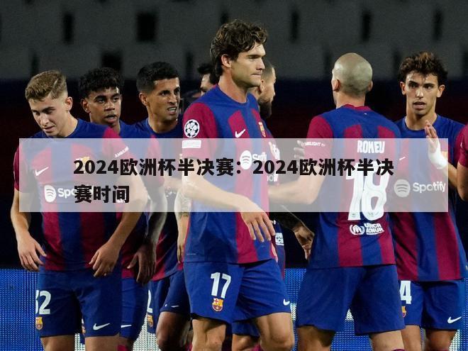 2024欧洲杯半决赛：2024欧洲杯半决赛时间