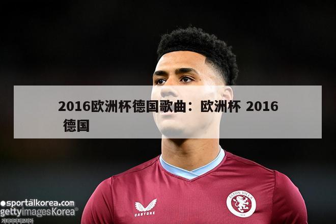 2016欧洲杯德国歌曲：欧洲杯 2016 德国