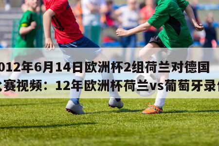 2012年6月14日欧洲杯2组荷兰对德国比赛视频：12年欧洲杯荷兰vs葡萄牙录像