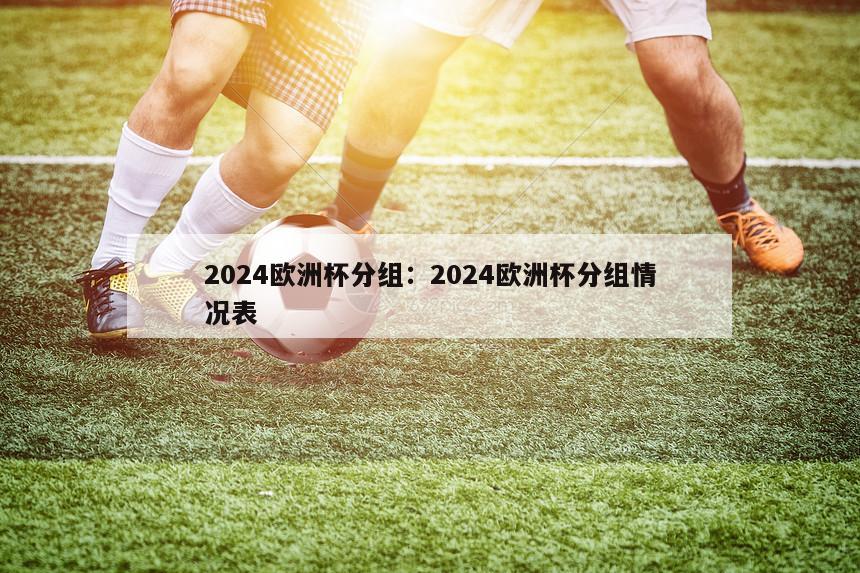 2024欧洲杯分组：2024欧洲杯分组情况表