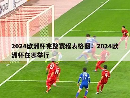 2024欧洲杯完整赛程表格图：2024欧洲杯在哪举行