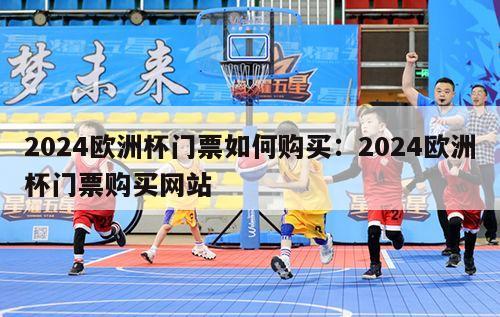 2024欧洲杯门票如何购买：2024欧洲杯门票购买网站