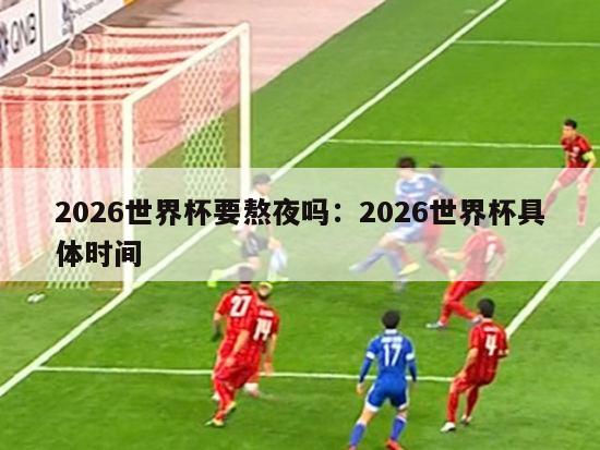 2026世界杯要熬夜吗：2026世界杯具体时间