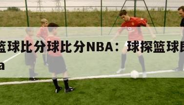 球探篮球比分球比分NBA：球探篮球即时比分nba