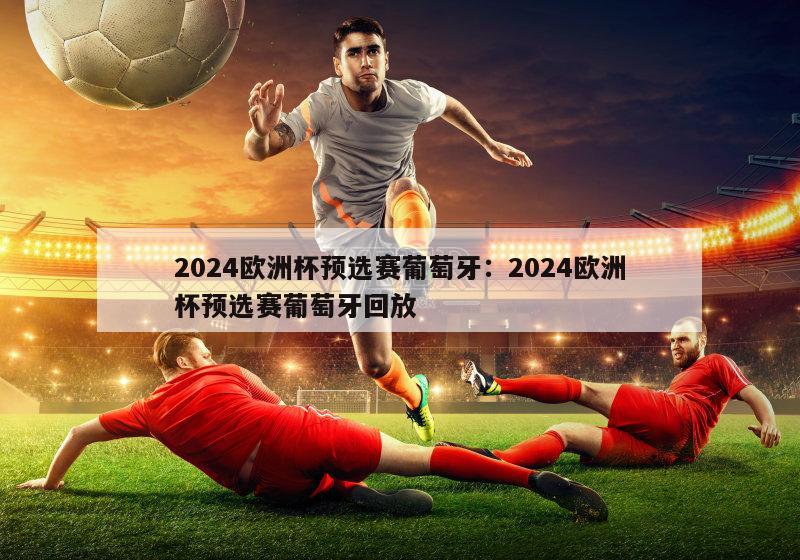 2024欧洲杯预选赛葡萄牙：2024欧洲杯预选赛葡萄牙回放