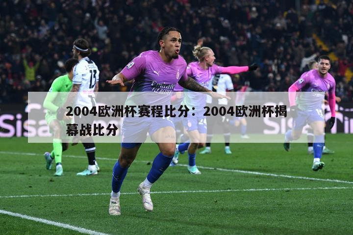 2004欧洲杯赛程比分：2004欧洲杯揭幕战比分