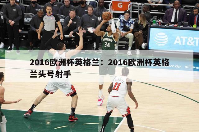 2016欧洲杯英格兰：2016欧洲杯英格兰头号射手