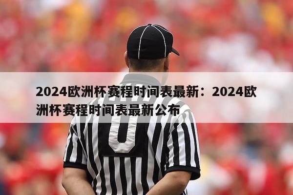 2024欧洲杯赛程时间表最新：2024欧洲杯赛程时间表最新公布