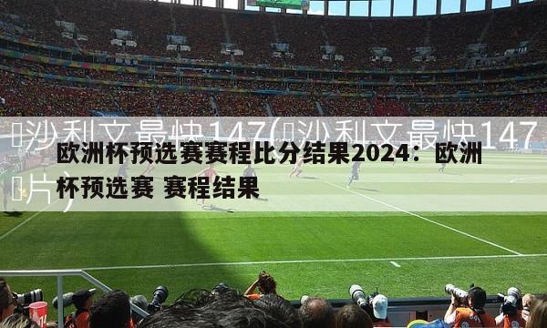 欧洲杯预选赛赛程比分结果2024：欧洲 杯预选赛 赛程结果