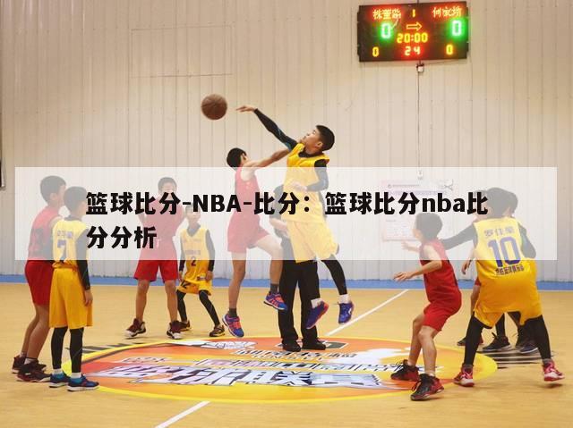 篮球比分-NBA-比分：篮球比分nba比分分析