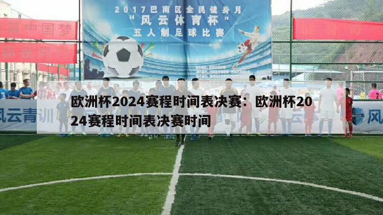 欧洲杯2024赛程时间表决赛：欧洲杯2024赛程时间表决赛时间