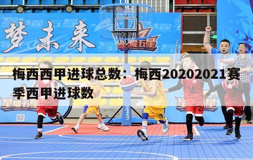 梅西西甲进球总数：梅西20202021赛季西甲进球数