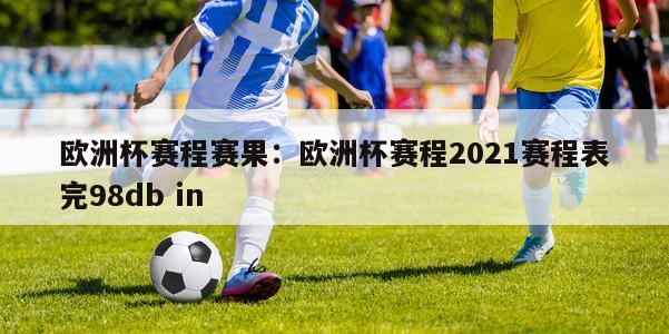 欧洲杯赛程赛果：欧洲杯赛程2021赛程表完98db in