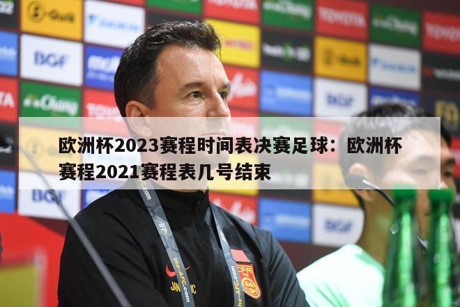 欧洲杯2023赛程时间表决赛足球：欧洲杯赛程2021赛程表几号结束