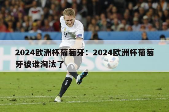 2024欧洲杯葡萄牙：2024欧洲杯葡萄牙被谁淘汰了