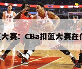 cba扣篮大赛：CBa扣篮大赛在什么时候