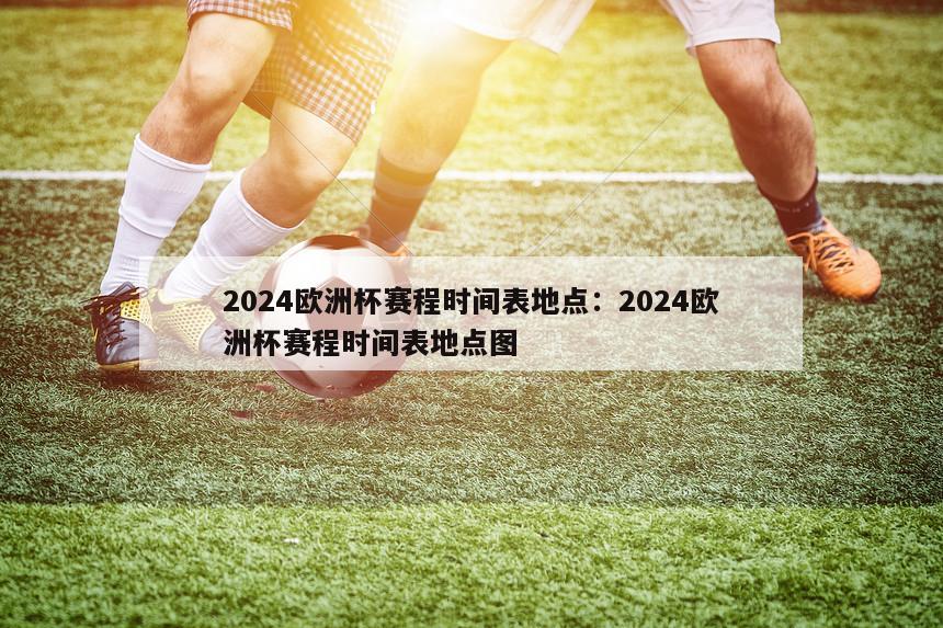 2024欧洲杯赛程时间表地点：2024欧洲杯赛程时间表地点图