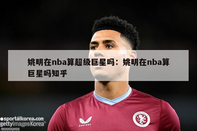 姚明在nba算超级巨星吗：姚明在nba算巨星吗知乎