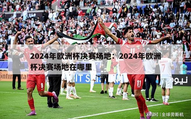 2024年欧洲杯决赛场地：2024年欧洲杯决赛场地在哪里