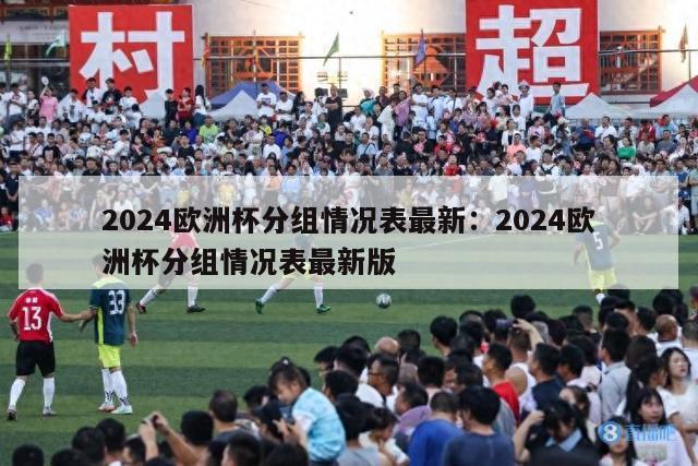 2024欧洲杯分组情况表最新：2024欧洲杯分组情况表最新版