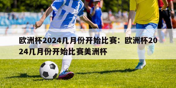 欧洲杯2024几月份开始比赛：欧洲杯2024几月份开始比赛美洲杯