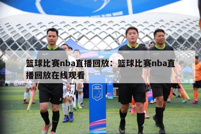 篮球比赛nba直播回放：篮球比赛nba直播回放在线观看