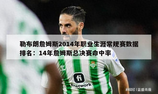 勒布朗詹姆斯2014年职业生涯常规赛数据排名：14年詹姆斯总决赛命中率