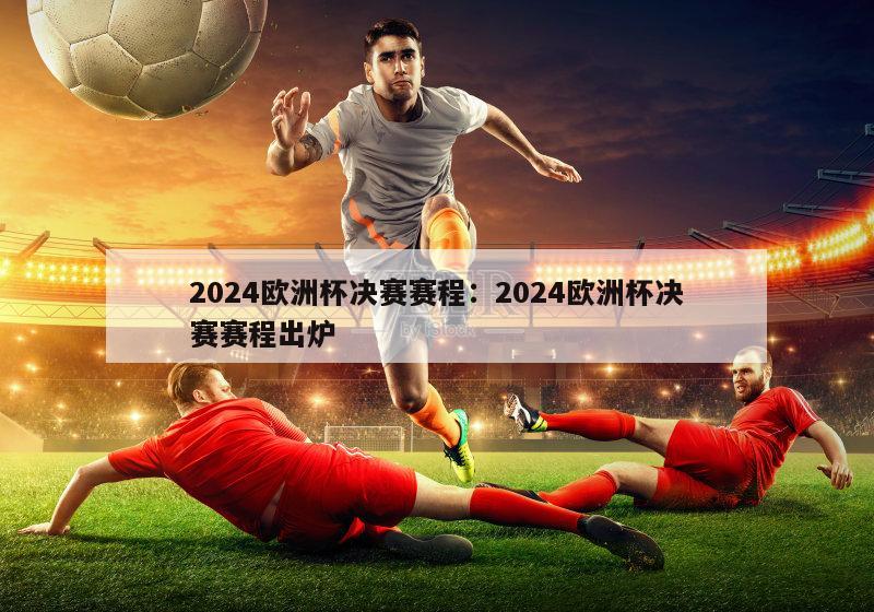 2024欧洲杯决赛赛程：2024欧洲杯决赛赛程出炉