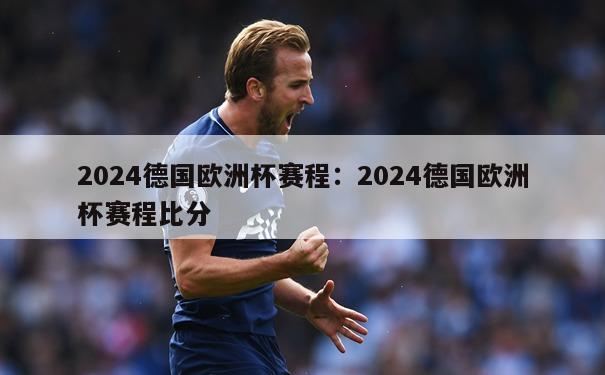 2024德国欧洲杯赛程：2024德国欧洲杯赛程比分