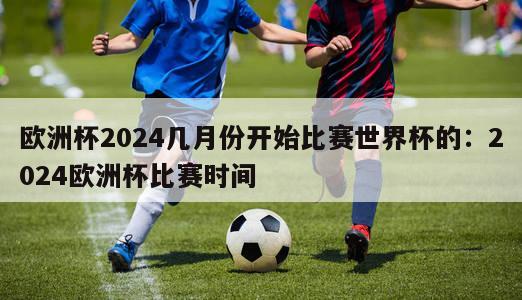 欧洲杯2024几月份开始比赛世界杯的：2024欧洲杯比赛时间