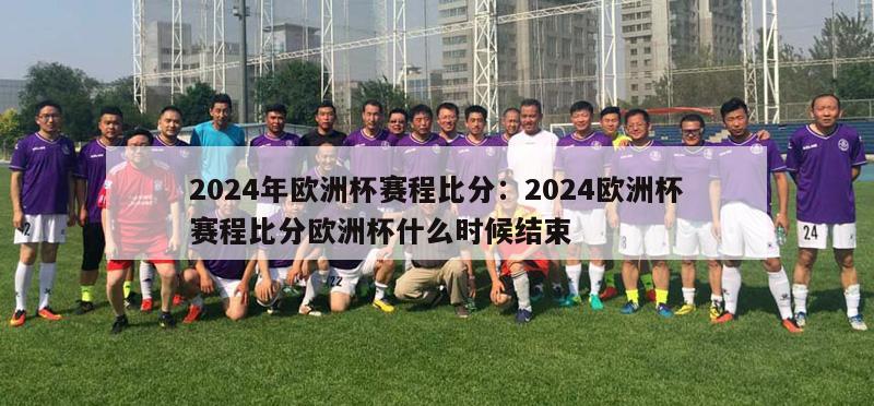 2024年欧洲杯赛程比分：2024欧洲杯赛程比分欧洲杯什么时候结束