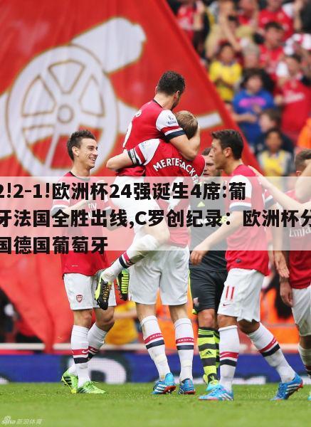 3-2!2-1!欧洲杯24强诞生4席:葡萄牙法国全胜出线,C罗创纪录：欧洲杯分组法国德国葡萄牙