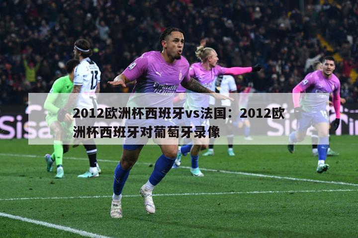 2012欧洲杯西班牙vs法国：2012欧洲杯西班牙对葡萄牙录像