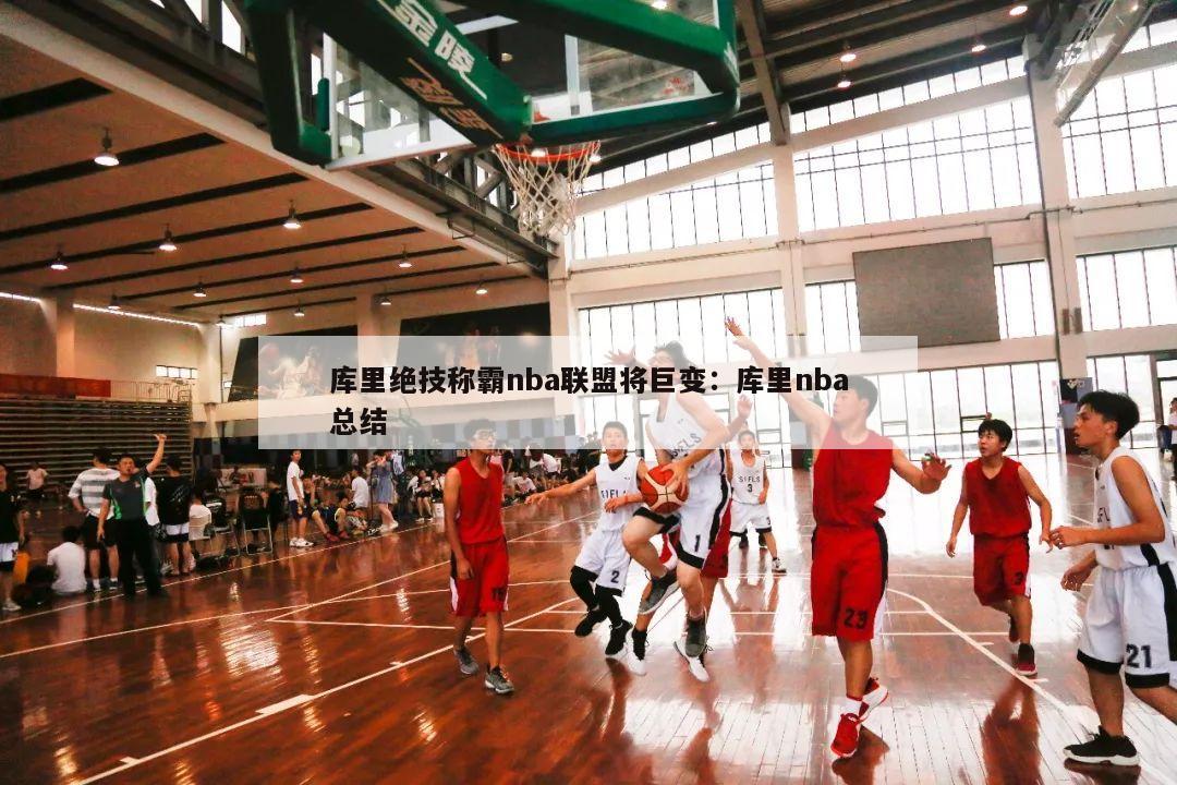 库里绝技称霸nba联盟将巨变：库里nba总结