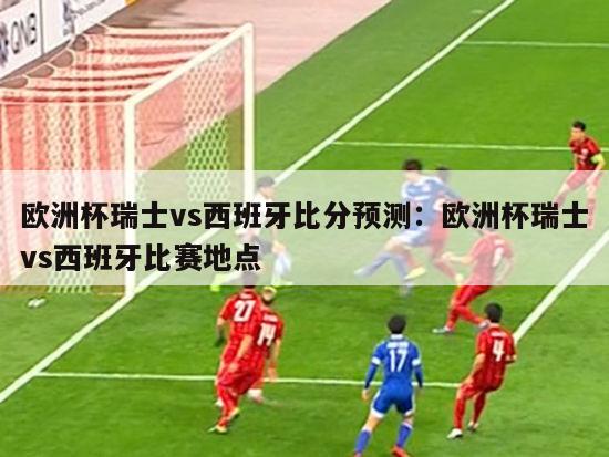 欧洲杯瑞士vs西班牙比分预测：欧洲杯瑞士vs西班牙比赛地点