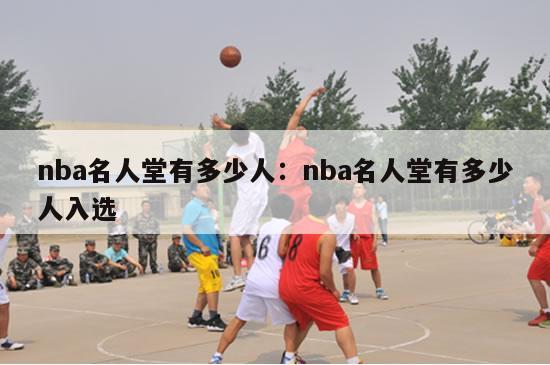 nba名人堂有多少人：nba名人堂有多少人入选