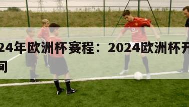 2024年欧洲杯赛程：2024欧洲杯开赛时间