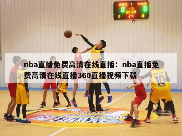 nba直播免费高清在线直播：nba直播免费高清在线直播360直播视频下载