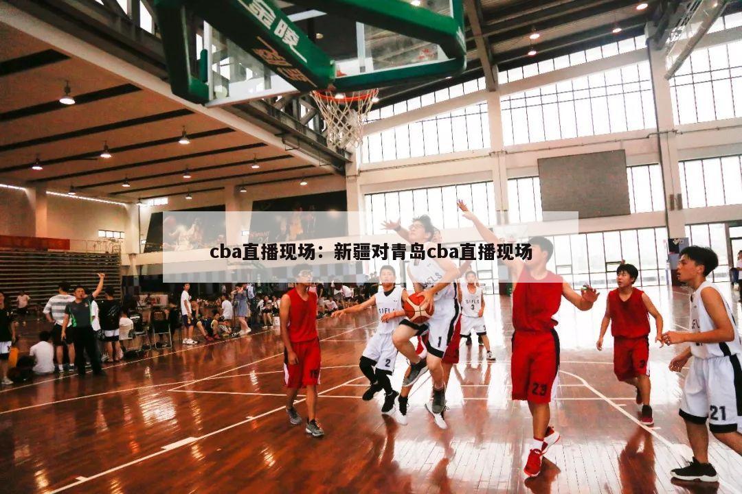 cba直播现场：新疆对青岛cba直播现场