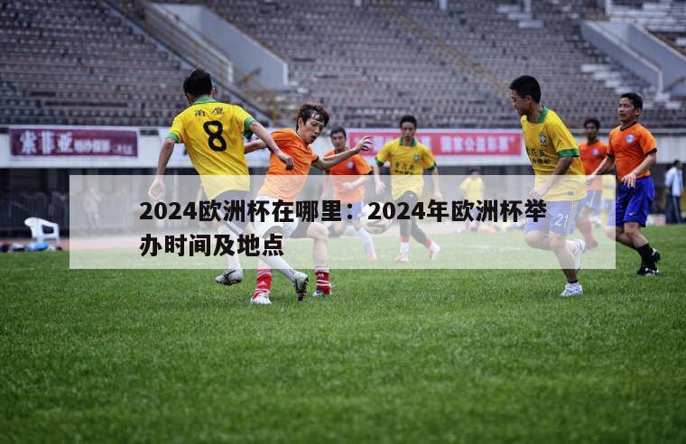 2024欧洲杯在哪里：2024年欧洲杯举办时间及地点