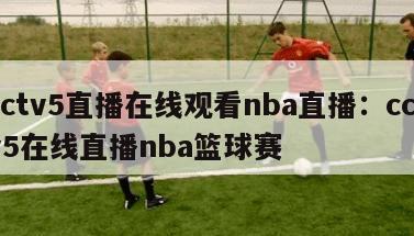 cctv5直播在线观看nba直播：cctv5在线直播nba篮球赛