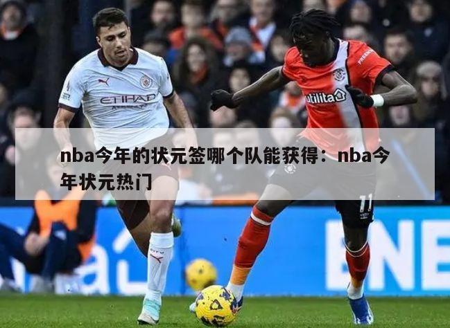 nba今年的状元签哪个队能获得：nba今年状元热门