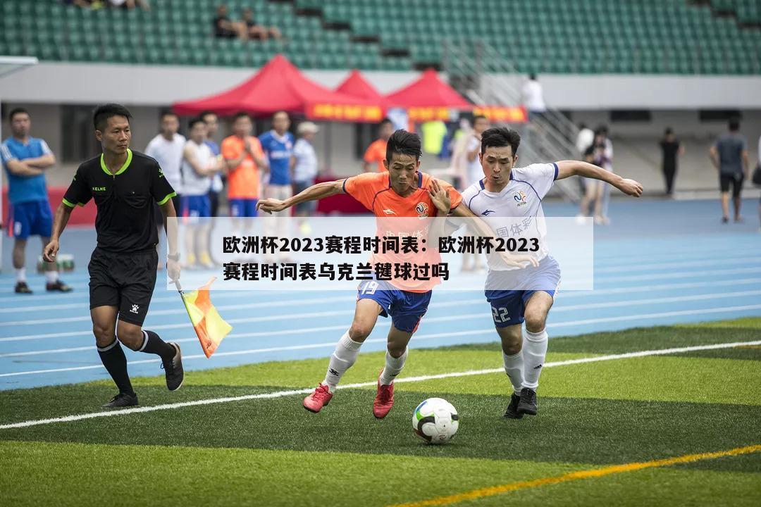 欧洲杯2023赛程时间表：欧洲杯2023赛程时间表乌克兰毽球过吗