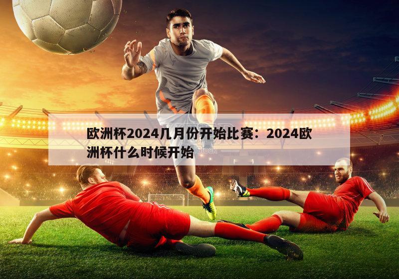 欧洲杯2024几月份开始比赛：2024欧洲杯什么时候开始