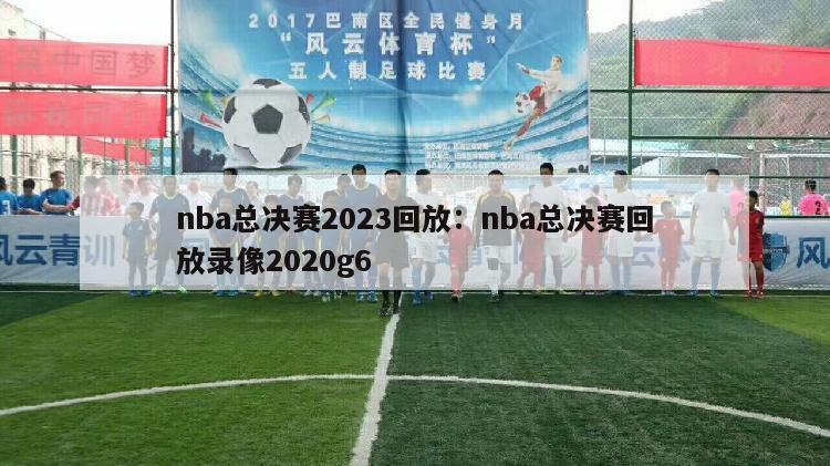 nba总决赛2023回放：nba总决赛回放录像2020g6