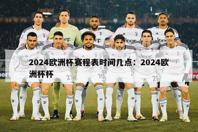 2024欧洲杯赛程表时间几点：2024欧洲杯杯