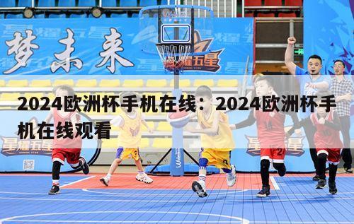 2024欧洲杯手机在线：2024欧洲杯手机在线观看