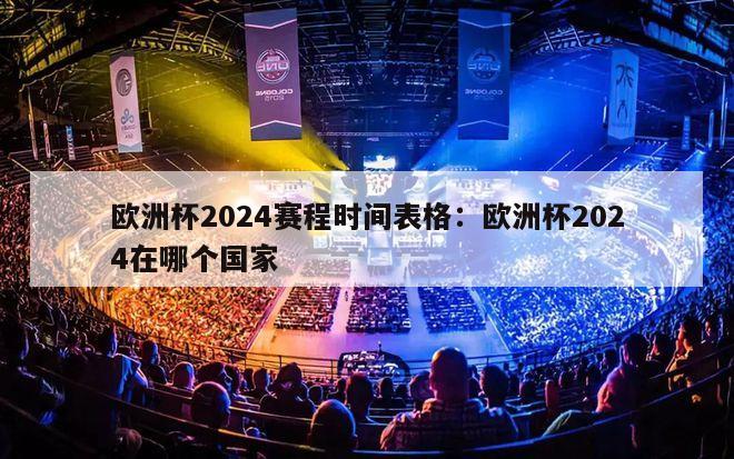 欧洲杯2024赛程时间表格：欧洲杯2024在哪个国家